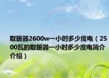 取暖器2600w一小时多少度电（2500瓦的取暖器一小时多少度电简介介绍）