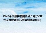DNF今天维护要到几点介绍(DNF今天维护要到几点详细情况如何)