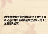 QQ炫舞里最好看的皇冠发型（男生）介绍(QQ炫舞里最好看的皇冠发型（男生）详细情况如何)