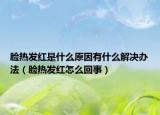 脸热发红是什么原因有什么解决办法（脸热发红怎么回事）