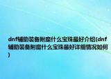 dnf辅助装备附魔什么宝珠最好介绍(dnf辅助装备附魔什么宝珠最好详细情况如何)