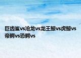 巨齿鲨vs沧龙vs龙王鲸vs虎鲸vs帝鳄vs恐鳄vs
