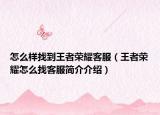 怎么样找到王者荣耀客服（王者荣耀怎么找客服简介介绍）