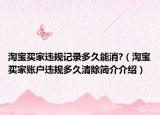 淘宝买家违规记录多久能消?（淘宝买家账户违规多久清除简介介绍）