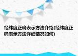 经纬度正确表示方法介绍(经纬度正确表示方法详细情况如何)
