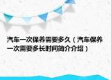 汽车一次保养需要多久（汽车保养一次需要多长时间简介介绍）