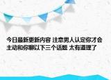 今日最新更新内容 注意男人认定你才会主动和你聊以下三个话题 太有道理了