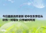 今日最新消息更新 初中生东京街头砍伤一对母女 只想被判死刑