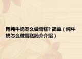 用纯牛奶怎么做雪糕? 简单（纯牛奶怎么做雪糕简介介绍）