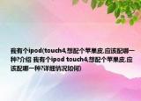 我有个ipod(touch4,想配个苹果皮,应该配哪一种?介绍 我有个ipod touch4,想配个苹果皮,应该配哪一种?详细情况如何)