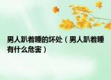 男人趴着睡的坏处（男人趴着睡有什么危害）