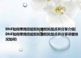 DNF如何使用技能模拟器模拟加点并分享介绍(DNF如何使用技能模拟器模拟加点并分享详细情况如何)