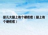 婴儿大腿上有个硬疙瘩（腿上有个硬疙瘩）