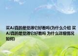 买AJ真的是觉得它好看吗(为什么介绍 买AJ真的是觉得它好看吗 为什么详细情况如何)