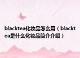 blacktea化妆品怎么用（blacktea是什么化妆品简介介绍）