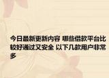 今日最新更新内容 哪些借款平台比较好通过又安全 以下几款用户非常多