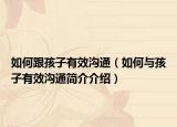 如何跟孩子有效沟通（如何与孩子有效沟通简介介绍）