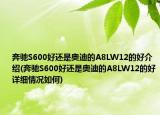 奔驰S600好还是奥迪的A8LW12的好介绍(奔驰S600好还是奥迪的A8LW12的好详细情况如何)