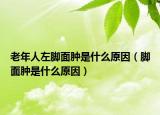 老年人左脚面肿是什么原因（脚面肿是什么原因）