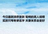 今日最新消息更新 聪明的男人结婚买房只写老婆名字 夫妻关系会更好