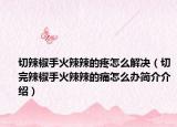 切辣椒手火辣辣的疼怎么解决（切完辣椒手火辣辣的痛怎么办简介介绍）