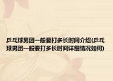 乒乓球男团一般要打多长时间介绍(乒乓球男团一般要打多长时间详细情况如何)