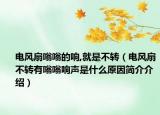 电风扇嗡嗡的响,就是不转（电风扇不转有嗡嗡响声是什么原因简介介绍）