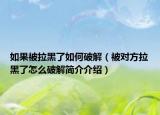 如果被拉黑了如何破解（被对方拉黑了怎么破解简介介绍）