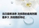 当日最新消息 洗钱罪的最高刑期是多久 洗钱罪的特征