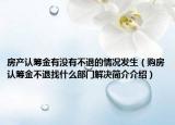 房产认筹金有没有不退的情况发生（购房认筹金不退找什么部门解决简介介绍）