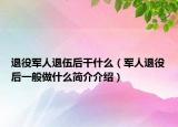 退役军人退伍后干什么（军人退役后一般做什么简介介绍）