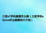 三星s7手机截图怎么截（三星手机s8plus怎么截图简介介绍）
