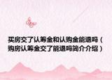 买房交了认筹金和认购金能退吗（购房认筹金交了能退吗简介介绍）