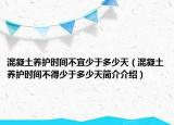 混凝土养护时间不宜少于多少天（混凝土养护时间不得少于多少天简介介绍）