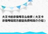 大王卡的亲情号怎么收费（大王卡亲情号码双方都是免费吗简介介绍）