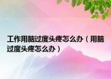 工作用脑过度头疼怎么办（用脑过度头疼怎么办）