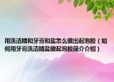 用洗洁精和牙膏和盐怎么做出起泡胶（如何用牙膏洗洁精盐做起泡胶简介介绍）
