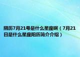 阴历7月21号是什么星座啊（7月21日是什么星座阳历简介介绍）