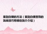 鉴别白银的方法（鉴别白银首饰的简单技巧有哪些简介介绍）
