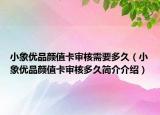 小象优品颜值卡审核需要多久（小象优品颜值卡审核多久简介介绍）