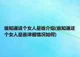 谁知道这个女人是谁介绍(谁知道这个女人是谁详细情况如何)