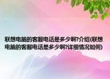 联想电脑的客服电话是多少啊?介绍(联想电脑的客服电话是多少啊?详细情况如何)