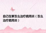 自己在家怎么治疗肩周炎（怎么治疗肩周炎）
