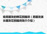 给男朋友的鲜花祝福语（男朋友送女朋友花祝福语简介介绍）