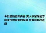 今日最新更新内容 男人吵架后的态度决定他爱你的程度 会有这几种表现