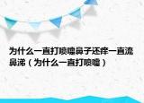 为什么一直打喷嚏鼻子还痒一直流鼻涕（为什么一直打喷嚏）