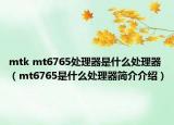 mtk mt6765处理器是什么处理器（mt6765是什么处理器简介介绍）