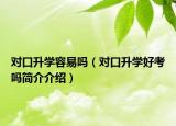 对口升学容易吗（对口升学好考吗简介介绍）