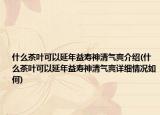 什么茶叶可以延年益寿神清气爽介绍(什么茶叶可以延年益寿神清气爽详细情况如何)