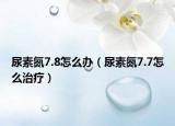 尿素氮7.8怎么办（尿素氮7.7怎么治疗）